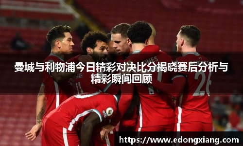 曼城与利物浦今日精彩对决比分揭晓赛后分析与精彩瞬间回顾