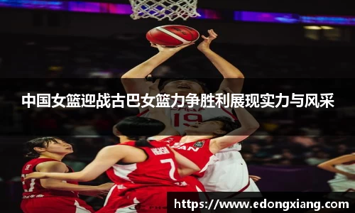 中国女篮迎战古巴女篮力争胜利展现实力与风采